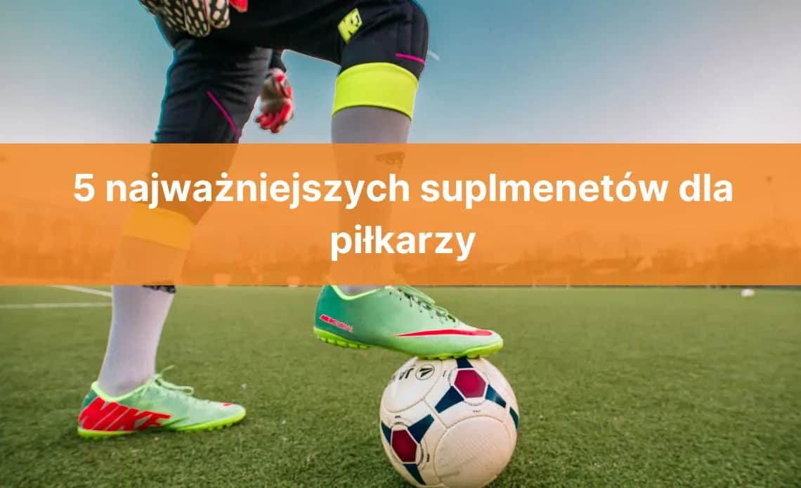 Jakie suplementy dla piłkarza poprawią wydolność i regenerację?
